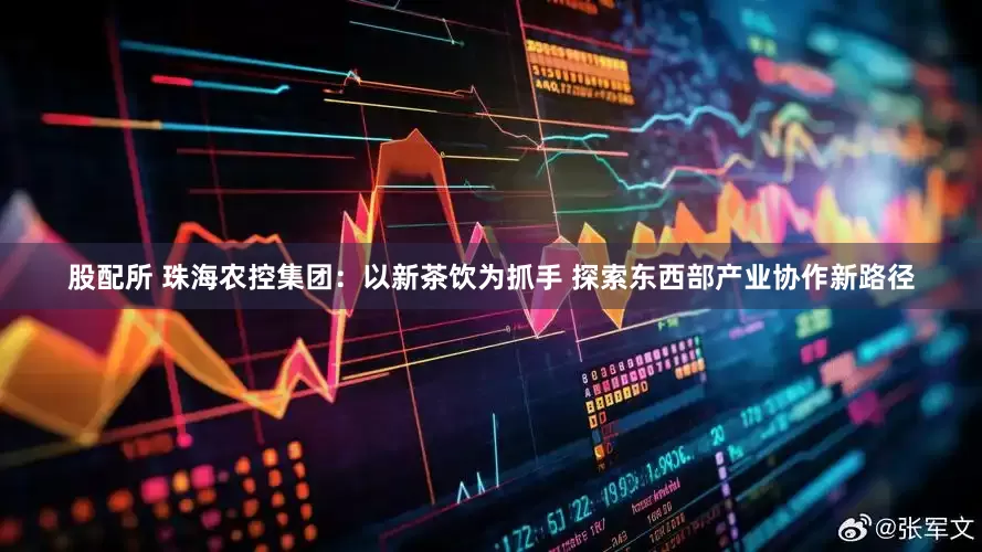 股配所 珠海农控集团:以新茶饮为抓手 探索东西部产业协作新路径